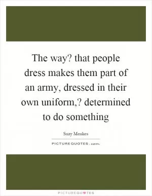 The way? that people dress makes them part of an army, dressed in their own uniform,? determined to do something Picture Quote #1