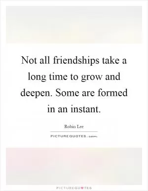 Not all friendships take a long time to grow and deepen. Some are formed in an instant Picture Quote #1