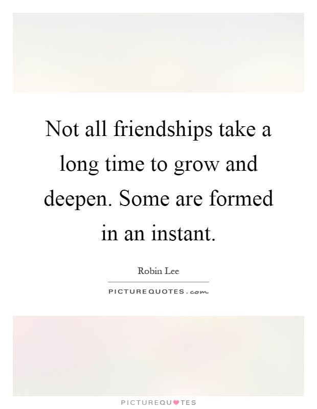 Not all friendships take a long time to grow and deepen. Some ...
