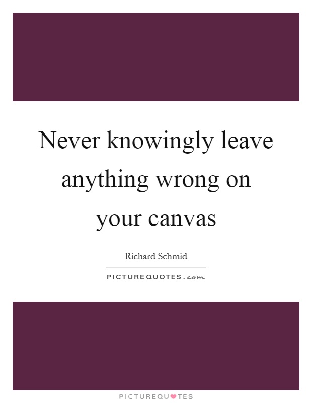 Never knowingly leave anything wrong on your canvas Picture Quote #1