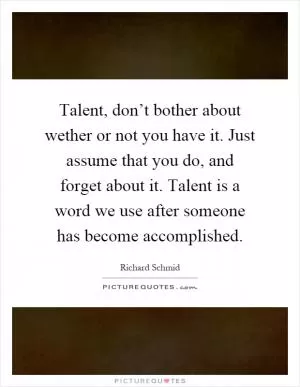 Talent, don’t bother about wether or not you have it. Just assume that you do, and forget about it. Talent is a word we use after someone has become accomplished Picture Quote #1