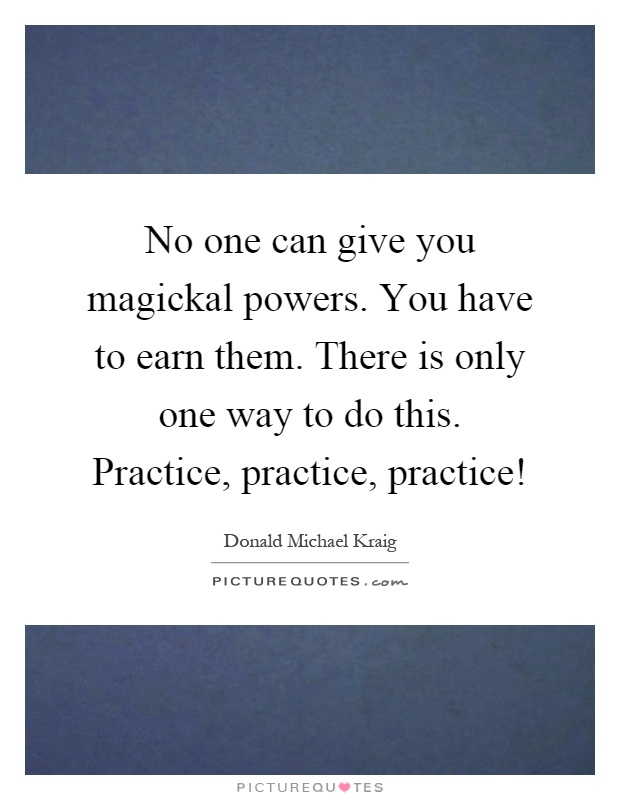 No one can give you magickal powers. You have to earn them. There is only one way to do this. Practice, practice, practice! Picture Quote #1