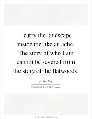 I carry the landscape inside me like an ache. The story of who I am cannot be severed from the story of the flatwoods Picture Quote #1