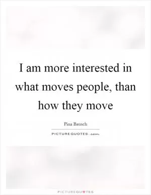 I am more interested in what moves people, than how they move Picture Quote #1