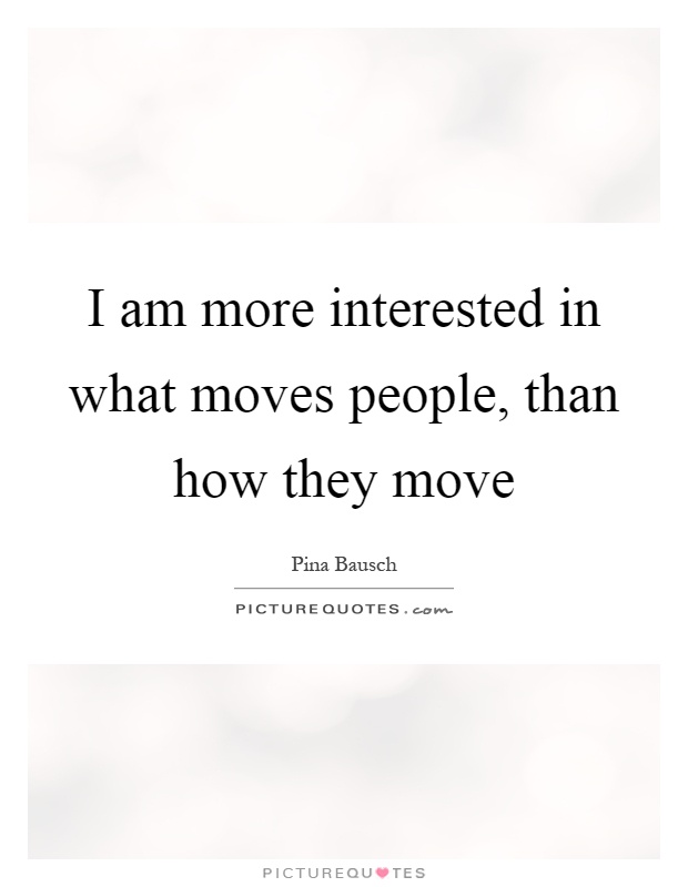 I am more interested in what moves people, than how they move Picture Quote #1