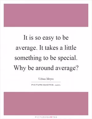 It is so easy to be average. It takes a little something to be special. Why be around average? Picture Quote #1