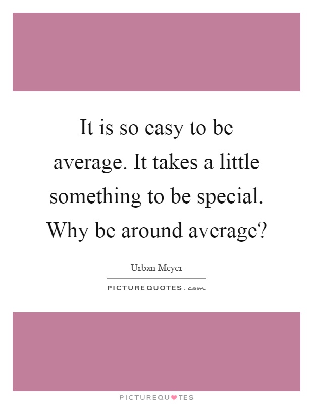 It is so easy to be average. It takes a little something to be special. Why be around average? Picture Quote #1