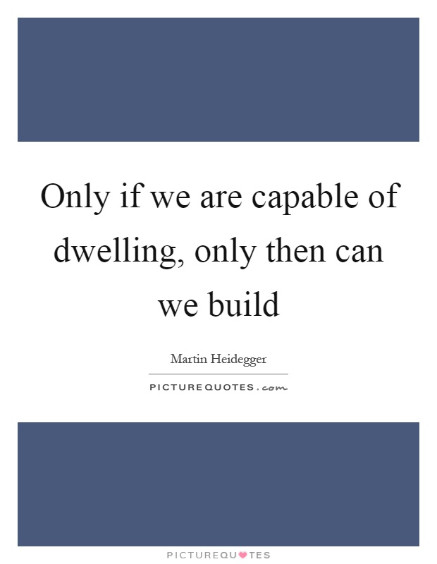 Only if we are capable of dwelling, only then can we build Picture Quote #1