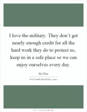 I love the military. They don’t get nearly enough credit for all the hard work they do to protect us, keep us in a safe place so we can enjoy ourselves every day Picture Quote #1