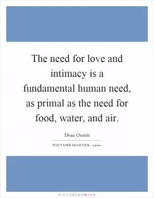 The need for love and intimacy is a fundamental human need, as primal as the need for food, water, and air Picture Quote #1