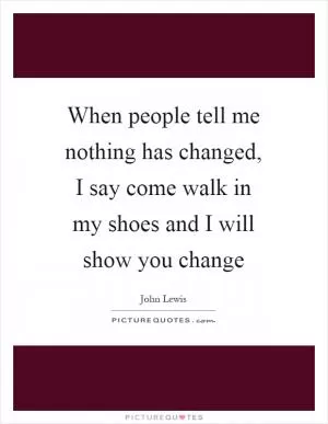 When people tell me nothing has changed, I say come walk in my shoes and I will show you change Picture Quote #1