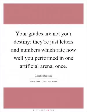Your grades are not your destiny: they’re just letters and numbers which rate how well you performed in one artificial arena, once Picture Quote #1