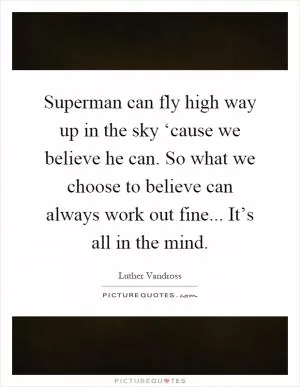 Superman can fly high way up in the sky ‘cause we believe he can. So what we choose to believe can always work out fine... It’s all in the mind Picture Quote #1