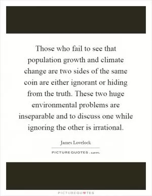 Those who fail to see that population growth and climate change are two sides of the same coin are either ignorant or hiding from the truth. These two huge environmental problems are inseparable and to discuss one while ignoring the other is irrational Picture Quote #1
