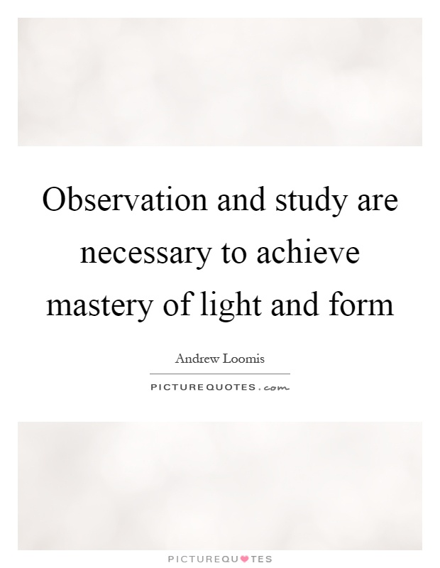 Observation and study are necessary to achieve mastery of light and form Picture Quote #1