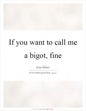 If you want to call me a bigot, fine Picture Quote #1