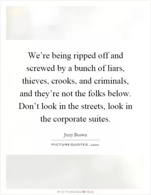 We’re being ripped off and screwed by a bunch of liars, thieves, crooks, and criminals, and they’re not the folks below. Don’t look in the streets, look in the corporate suites Picture Quote #1
