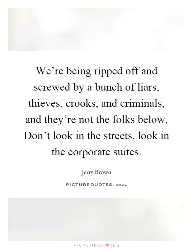 We're being ripped off and screwed by a bunch of liars, thieves, crooks, and criminals, and they're not the folks below. Don't look in the streets, look in the corporate suites Picture Quote #1