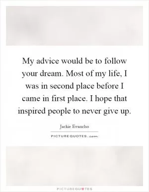 My advice would be to follow your dream. Most of my life, I was in second place before I came in first place. I hope that inspired people to never give up Picture Quote #1