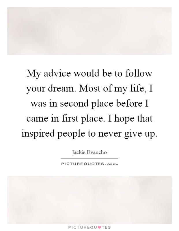 My advice would be to follow your dream. Most of my life, I was in second place before I came in first place. I hope that inspired people to never give up Picture Quote #1