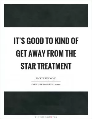 It’s good to kind of get away from the star treatment Picture Quote #1