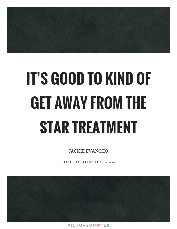 It's good to kind of get away from the star treatment Picture Quote #1