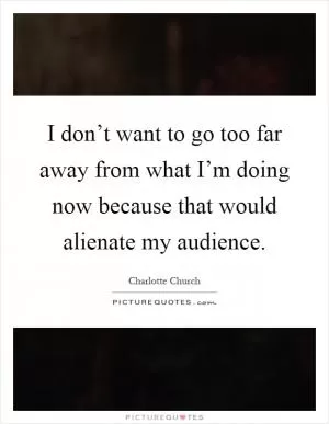 I don’t want to go too far away from what I’m doing now because that would alienate my audience Picture Quote #1