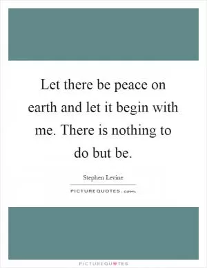 Let there be peace on earth and let it begin with me. There is nothing to do but be Picture Quote #1