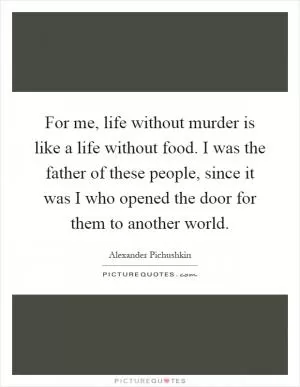 For me, life without murder is like a life without food. I was the father of these people, since it was I who opened the door for them to another world Picture Quote #1