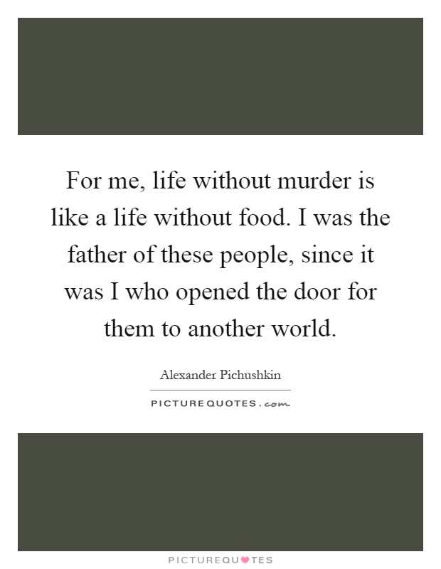 For me, life without murder is like a life without food. I was the father of these people, since it was I who opened the door for them to another world Picture Quote #1