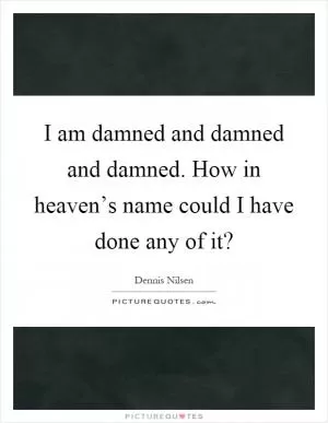 I am damned and damned and damned. How in heaven’s name could I have done any of it? Picture Quote #1