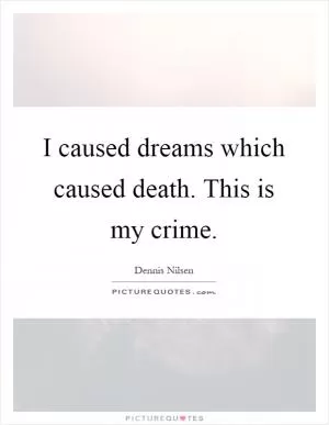 I caused dreams which caused death. This is my crime Picture Quote #1