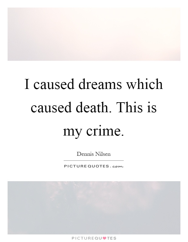 I caused dreams which caused death. This is my crime Picture Quote #1