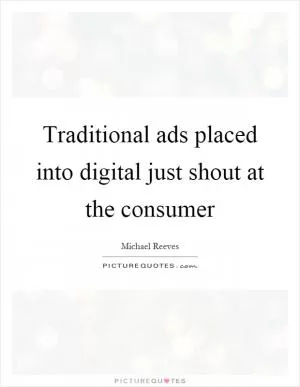 Traditional ads placed into digital just shout at the consumer Picture Quote #1