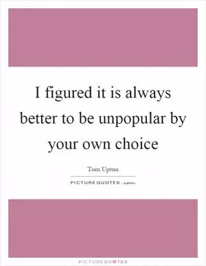 I figured it is always better to be unpopular by your own choice Picture Quote #1