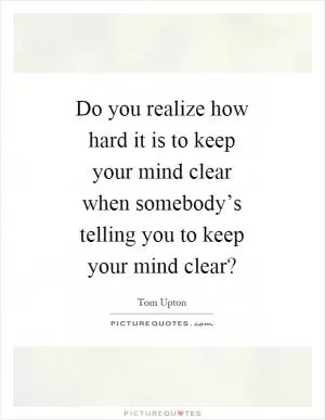 Do you realize how hard it is to keep your mind clear when somebody’s telling you to keep your mind clear? Picture Quote #1