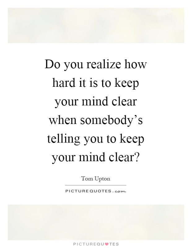 Do you realize how hard it is to keep your mind clear when somebody's telling you to keep your mind clear? Picture Quote #1