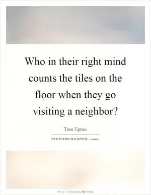 Who in their right mind counts the tiles on the floor when they go visiting a neighbor? Picture Quote #1