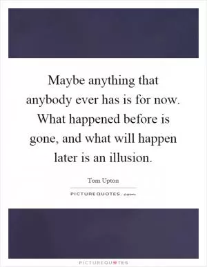 Maybe anything that anybody ever has is for now. What happened before is gone, and what will happen later is an illusion Picture Quote #1