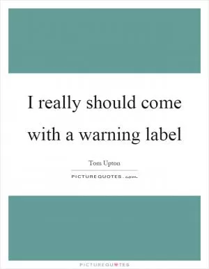 I really should come with a warning label Picture Quote #1
