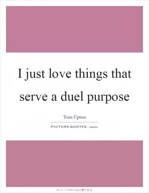 I just love things that serve a duel purpose Picture Quote #1