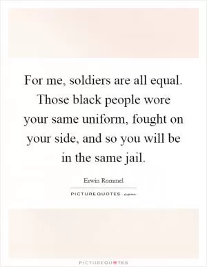 For me, soldiers are all equal. Those black people wore your same uniform, fought on your side, and so you will be in the same jail Picture Quote #1