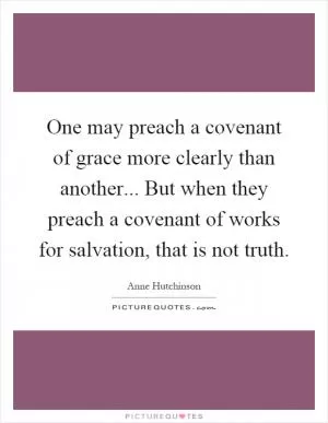 One may preach a covenant of grace more clearly than another... But when they preach a covenant of works for salvation, that is not truth Picture Quote #1
