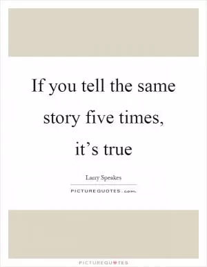 If you tell the same story five times, it’s true Picture Quote #1