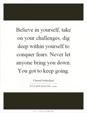 Believe in yourself, take on your challenges, dig deep within yourself to conquer fears. Never let anyone bring you down. You got to keep going Picture Quote #1