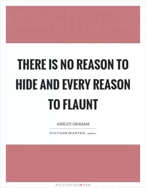 There is no reason to hide and every reason to flaunt Picture Quote #1