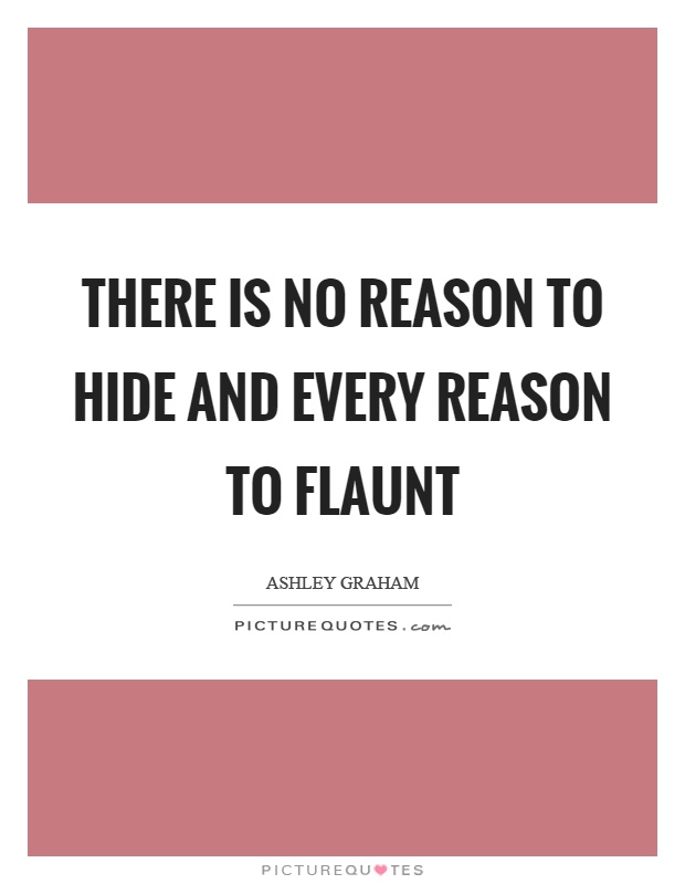 There is no reason to hide and every reason to flaunt Picture Quote #1
