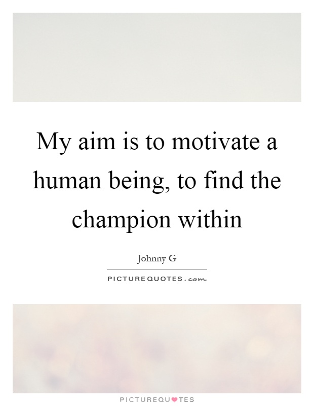 My aim is to motivate a human being, to find the champion within Picture Quote #1