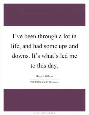 I’ve been through a lot in life, and had some ups and downs. It’s what’s led me to this day Picture Quote #1