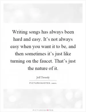 Writing songs has always been hard and easy. It’s not always easy when you want it to be, and then sometimes it’s just like turning on the faucet. That’s just the nature of it Picture Quote #1